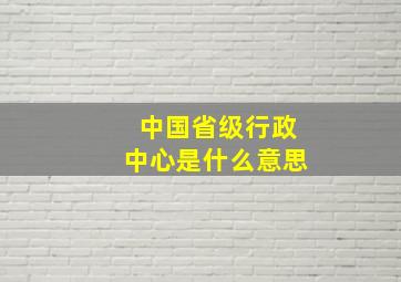 中国省级行政中心是什么意思