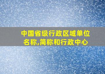 中国省级行政区域单位名称,简称和行政中心