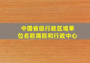 中国省级行政区域单位名称简称和行政中心