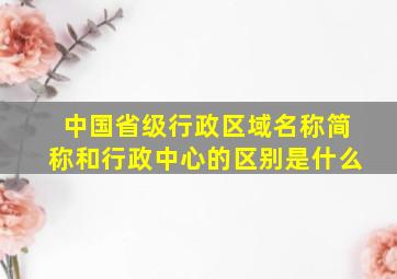 中国省级行政区域名称简称和行政中心的区别是什么