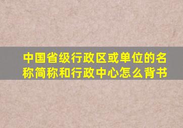 中国省级行政区或单位的名称简称和行政中心怎么背书