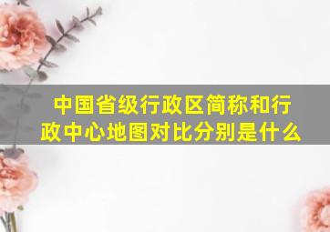 中国省级行政区简称和行政中心地图对比分别是什么