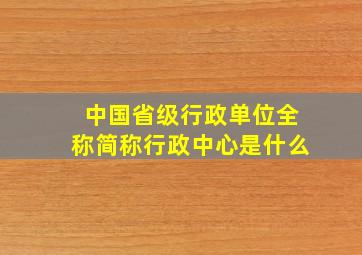 中国省级行政单位全称简称行政中心是什么