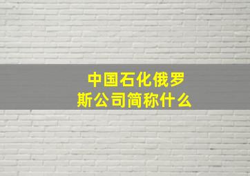 中国石化俄罗斯公司简称什么