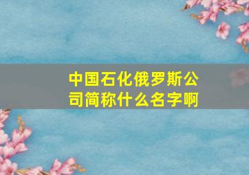 中国石化俄罗斯公司简称什么名字啊