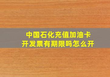 中国石化充值加油卡开发票有期限吗怎么开