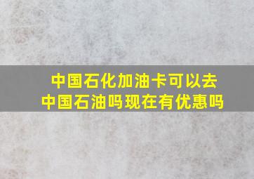 中国石化加油卡可以去中国石油吗现在有优惠吗