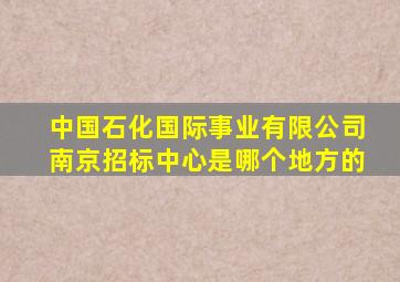 中国石化国际事业有限公司南京招标中心是哪个地方的