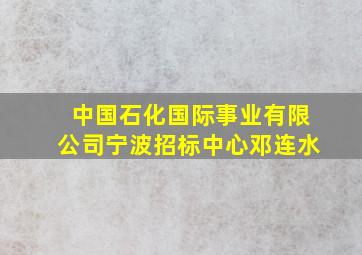 中国石化国际事业有限公司宁波招标中心邓连水