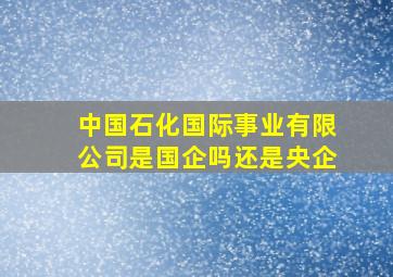 中国石化国际事业有限公司是国企吗还是央企