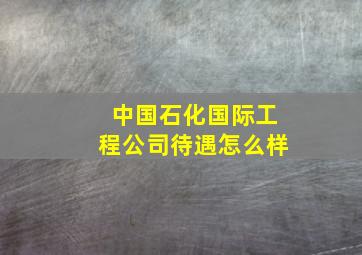 中国石化国际工程公司待遇怎么样