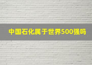 中国石化属于世界500强吗