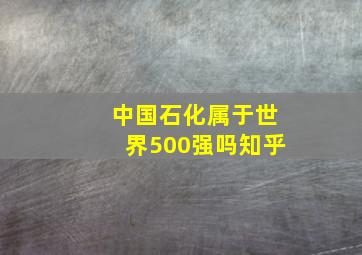 中国石化属于世界500强吗知乎