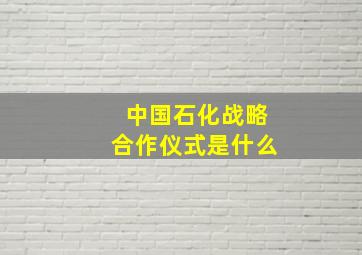 中国石化战略合作仪式是什么