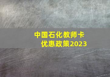 中国石化教师卡优惠政策2023