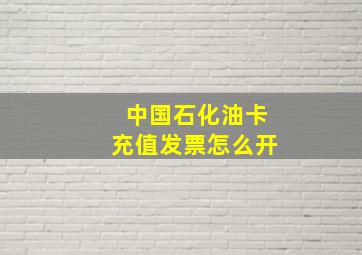 中国石化油卡充值发票怎么开