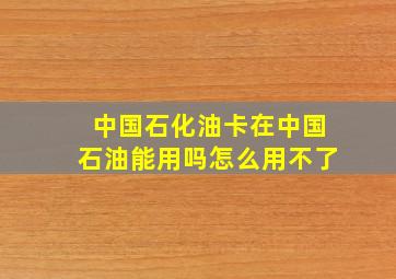 中国石化油卡在中国石油能用吗怎么用不了