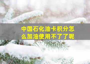 中国石化油卡积分怎么加油使用不了了呢