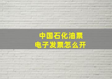 中国石化油票电子发票怎么开