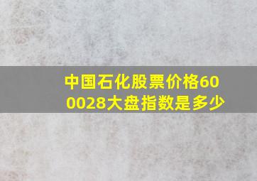 中国石化股票价格600028大盘指数是多少