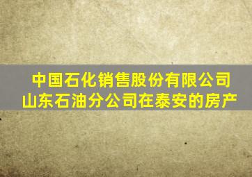 中国石化销售股份有限公司山东石油分公司在泰安的房产