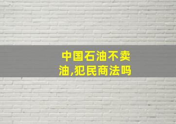 中国石油不卖油,犯民商法吗