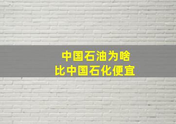 中国石油为啥比中国石化便宜