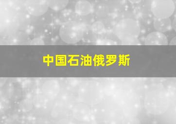 中国石油俄罗斯