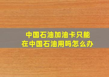 中国石油加油卡只能在中国石油用吗怎么办