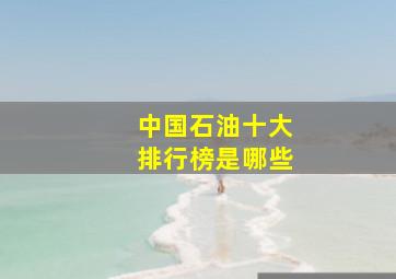 中国石油十大排行榜是哪些