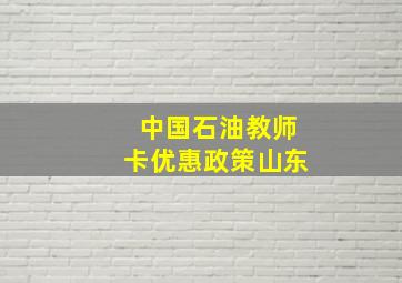 中国石油教师卡优惠政策山东