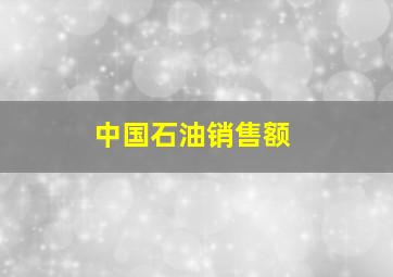 中国石油销售额