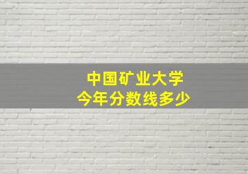 中国矿业大学今年分数线多少