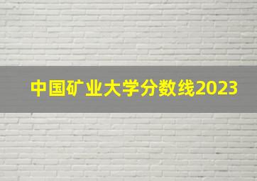 中国矿业大学分数线2023