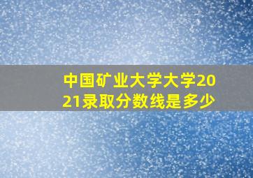 中国矿业大学大学2021录取分数线是多少