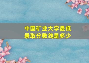 中国矿业大学最低录取分数线是多少