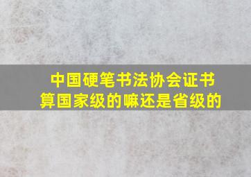 中国硬笔书法协会证书算国家级的嘛还是省级的