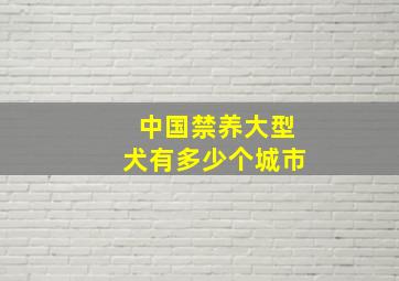 中国禁养大型犬有多少个城市