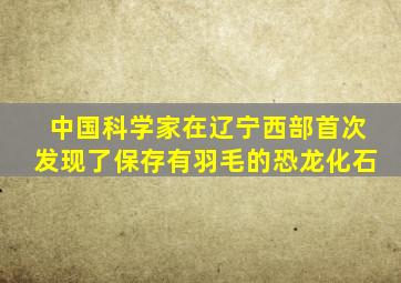 中国科学家在辽宁西部首次发现了保存有羽毛的恐龙化石