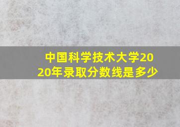 中国科学技术大学2020年录取分数线是多少