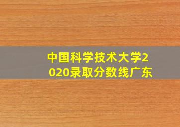 中国科学技术大学2020录取分数线广东