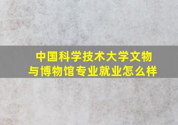 中国科学技术大学文物与博物馆专业就业怎么样