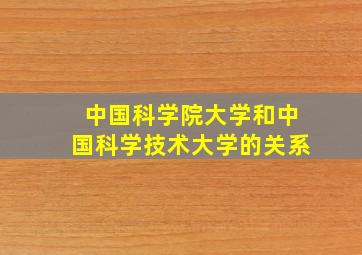 中国科学院大学和中国科学技术大学的关系