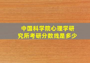 中国科学院心理学研究所考研分数线是多少