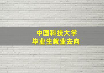 中国科技大学毕业生就业去向