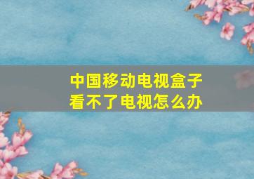 中国移动电视盒子看不了电视怎么办