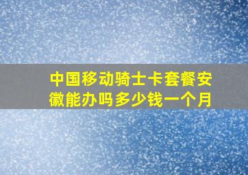 中国移动骑士卡套餐安徽能办吗多少钱一个月