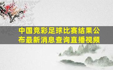 中国竞彩足球比赛结果公布最新消息查询直播视频