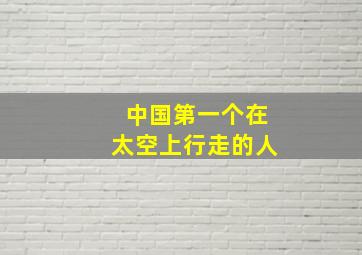 中国第一个在太空上行走的人