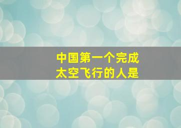 中国第一个完成太空飞行的人是